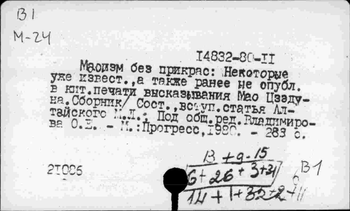 ﻿14832-80-11
Мадзм без прикрас: .Некоторые уже извест.,а также ранее не опубл, в кит.печати высказывания Мао Цзэдуна. Сборник/ Сост.,вступ.статья Алтайского Под общ.ред.Рладиниоо-ва 0.2. - М.:прогресс,1Э2П. - 283 с.
21086

и